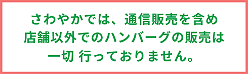 さわやかでは、通信販売を含め店舗以外でのハンバーグの販売は一切行っておりません。